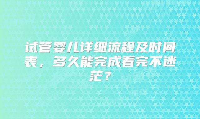 试管婴儿详细流程及时间表，多久能完成看完不迷茫？
