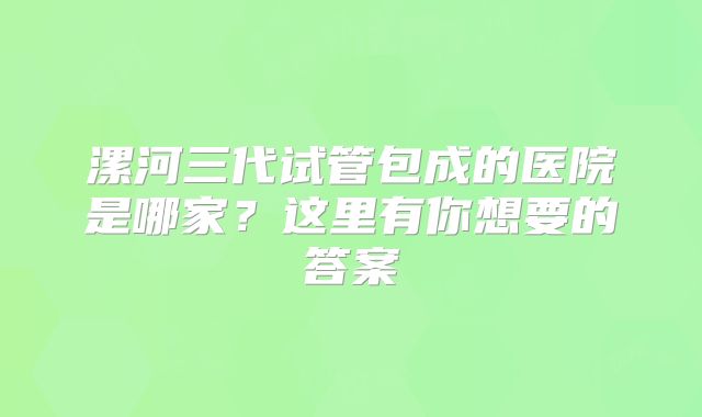 漯河三代试管包成的医院是哪家？这里有你想要的答案