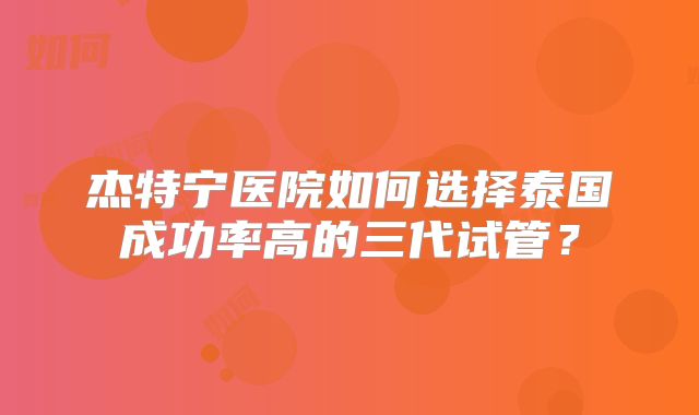 杰特宁医院如何选择泰国成功率高的三代试管？