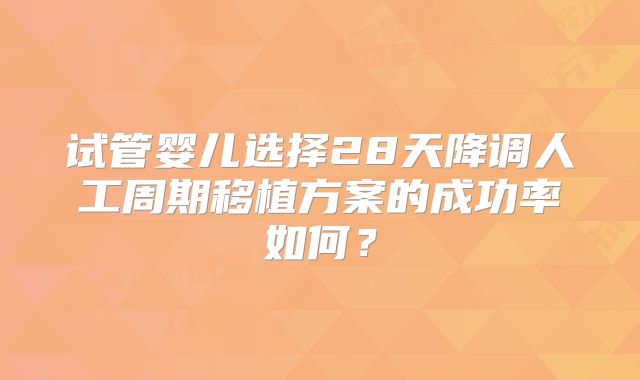 试管婴儿选择28天降调人工周期移植方案的成功率如何?