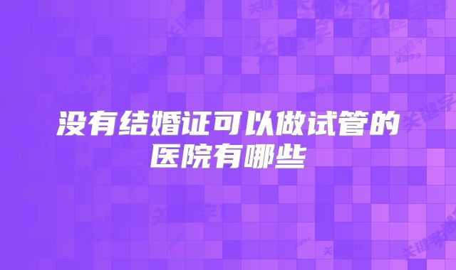 没有结婚证可以做试管的医院有哪些