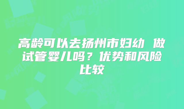 高龄可以去扬州市妇幼 做试管婴儿吗？优势和风险比较