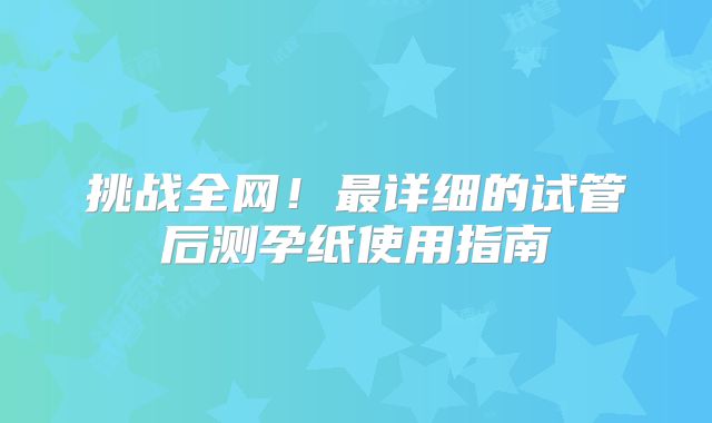 挑战全网！最详细的试管后测孕纸使用指南