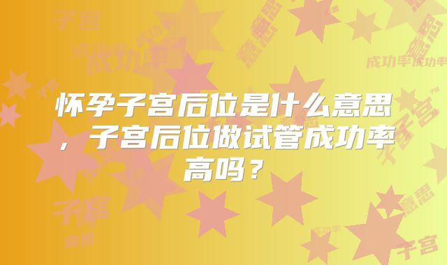 怀孕子宫后位是什么意思，子宫后位做试管成功率高吗？