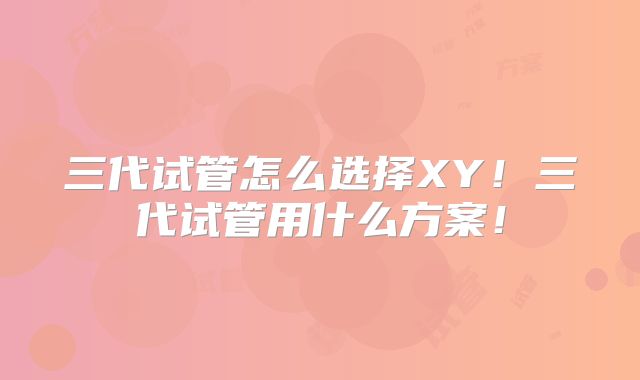 三代试管怎么选择XY!三代试管用什么方案!