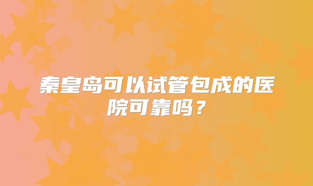 秦皇岛可以试管包成的医院可靠吗?