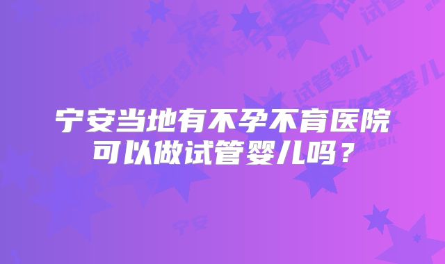 宁安当地有不孕不育医院可以做试管婴儿吗?