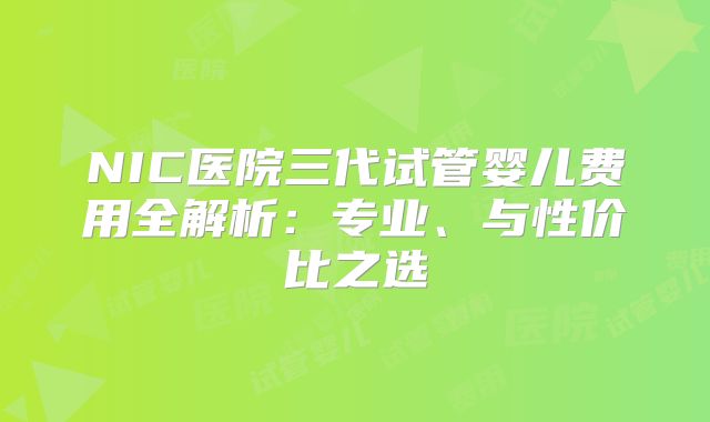 NIC医院三代试管婴儿费用全解析:专业、与性价比之选