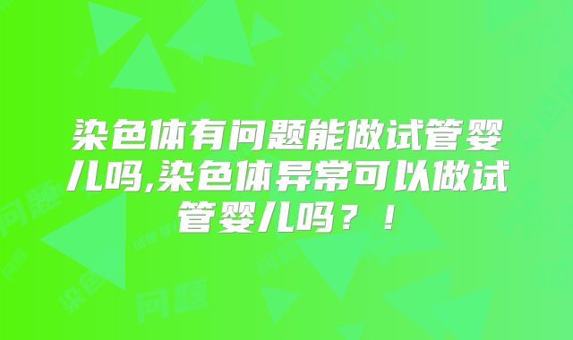 染色体有问题能做试管婴儿吗,染色体异常可以做试管婴儿吗?!