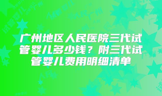 广州地区人民医院三代试管婴儿多少钱？附三代试管婴儿费用明细清单