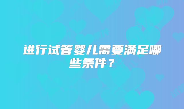 进行试管婴儿需要满足哪些条件？
