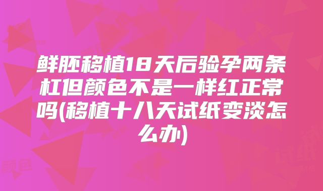 鲜胚移植18天后验孕两条杠但颜色不是一样红正常吗(移植十八天试纸变淡怎么办)