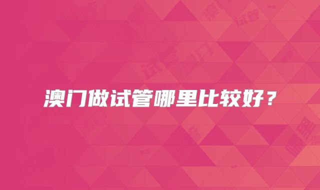 澳门做试管哪里比较好?
