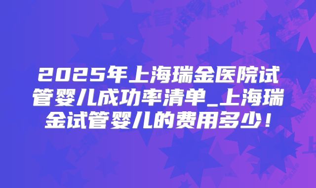 2025年上海瑞金医院试管婴儿成功率清单_上海瑞金试管婴儿的费用多少!