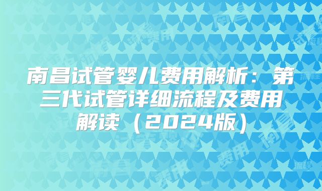 南昌试管婴儿费用解析：第三代试管详细流程及费用解读（2024版）
