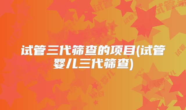 试管三代筛查的项目(试管婴儿三代筛查)