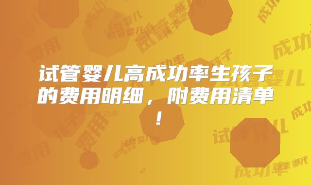 试管婴儿高成功率生孩子的费用明细,附费用清单!