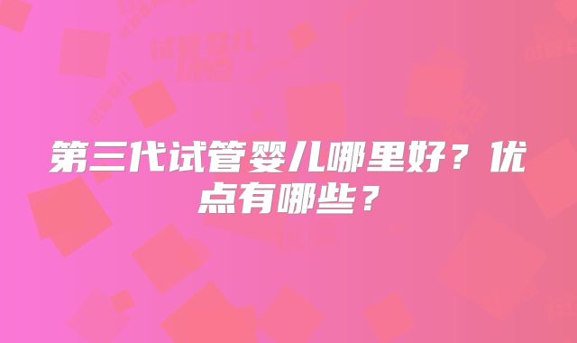 第三代试管婴儿哪里好？优点有哪些？