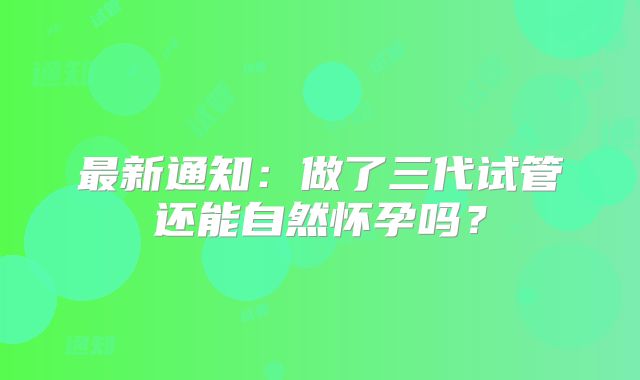 最新通知：做了三代试管还能自然怀孕吗？