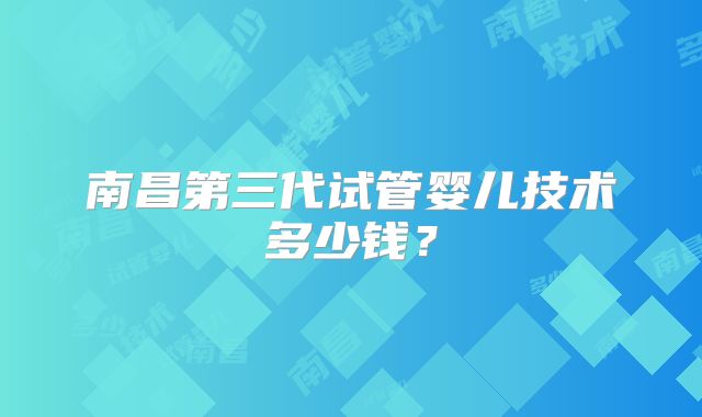 南昌第三代试管婴儿技术多少钱?