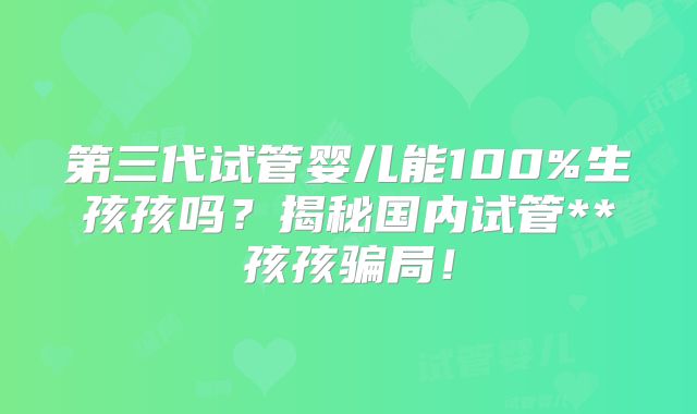 第三代试管婴儿能100%生孩孩吗？揭秘国内试管**孩孩骗局！