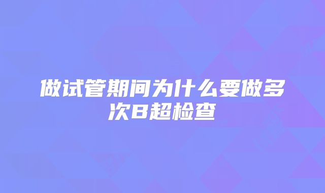做试管期间为什么要做多次B超检查
