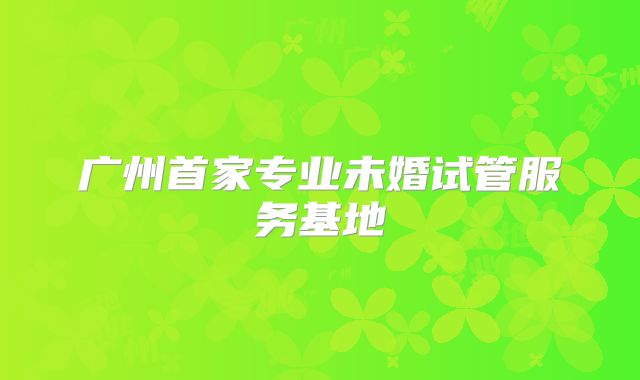 广州首家专业未婚试管服务基地