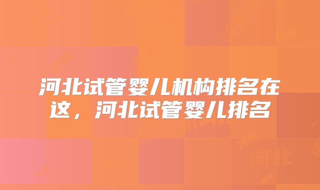 河北试管婴儿机构排名在这，河北试管婴儿排名