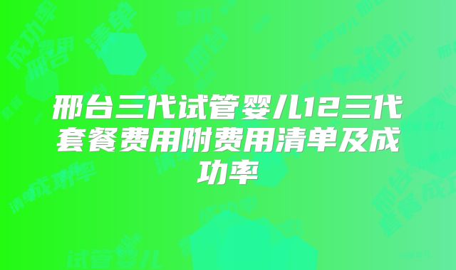 邢台三代试管婴儿12三代套餐费用附费用清单及成功率