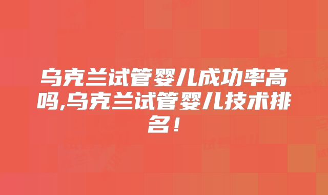 乌克兰试管婴儿成功率高吗,乌克兰试管婴儿技术排名!
