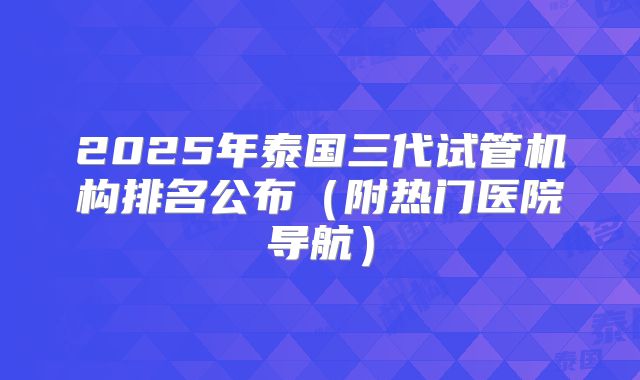 2025年泰国三代试管机构排名公布（附热门医院导航）
