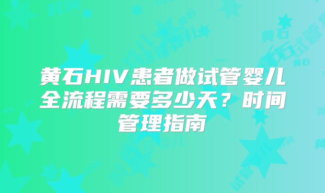 黄石HIV患者做试管婴儿全流程需要多少天?时间管理指南