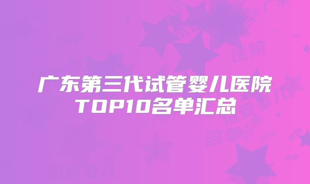 广东第三代试管婴儿医院TOP10名单汇总