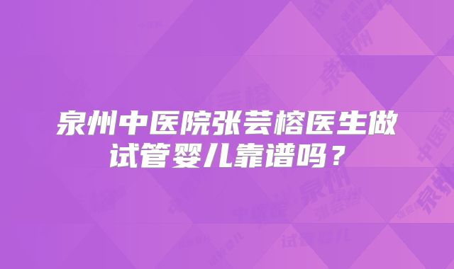 泉州中医院张芸榕医生做试管婴儿靠谱吗？