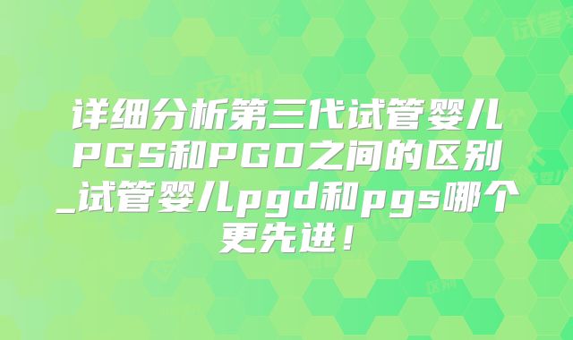 详细分析第三代试管婴儿PGS和PGD之间的区别_试管婴儿pgd和pgs哪个更先进!