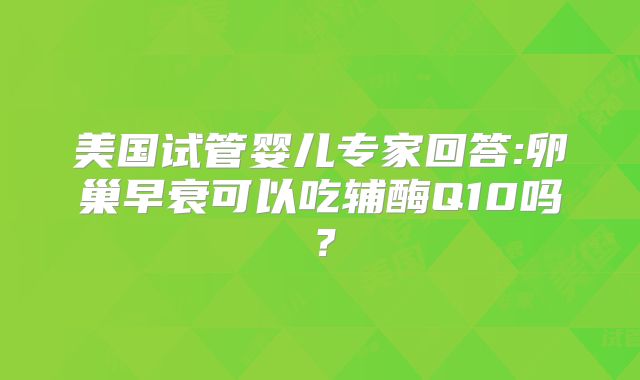 美国试管婴儿专家回答:卵巢早衰可以吃辅酶Q10吗?