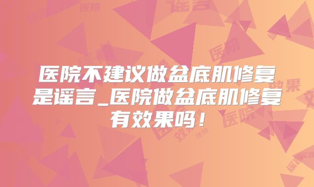 医院不建议做盆底肌修复是谣言_医院做盆底肌修复有效果吗！