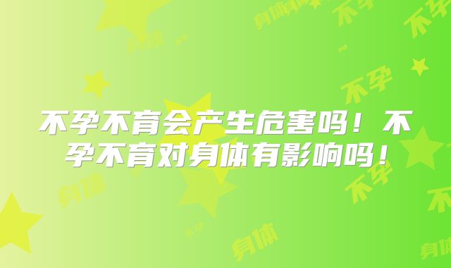 不孕不育会产生危害吗！不孕不育对身体有影响吗！