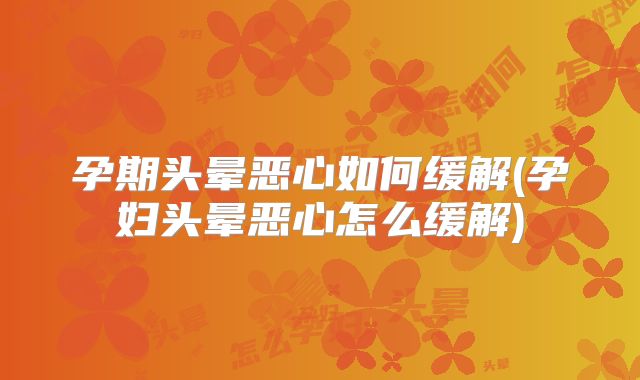 孕期头晕恶心如何缓解(孕妇头晕恶心怎么缓解)