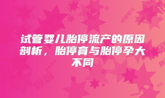 试管婴儿胎停流产的原因剖析，胎停育与胎停孕大不同