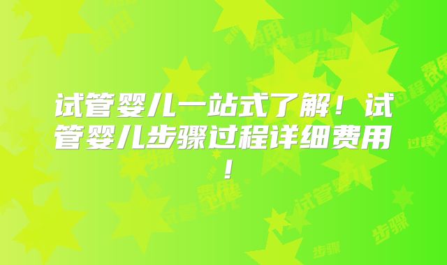 试管婴儿一站式了解！试管婴儿步骤过程详细费用！