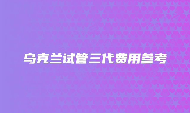乌克兰试管三代费用参考