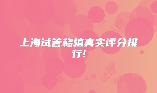 上海试管移植真实评分排行!
