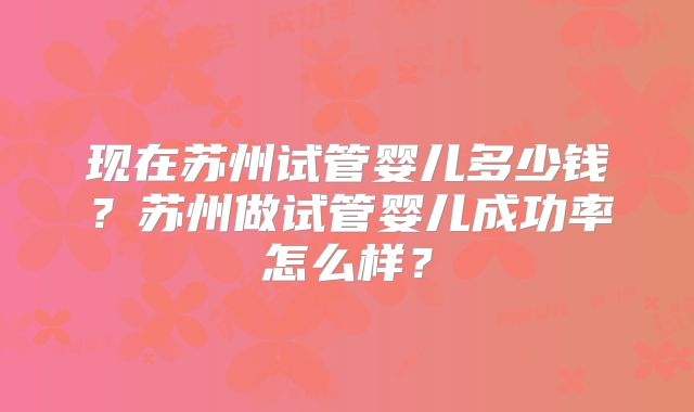 现在苏州试管婴儿多少钱？苏州做试管婴儿成功率怎么样？