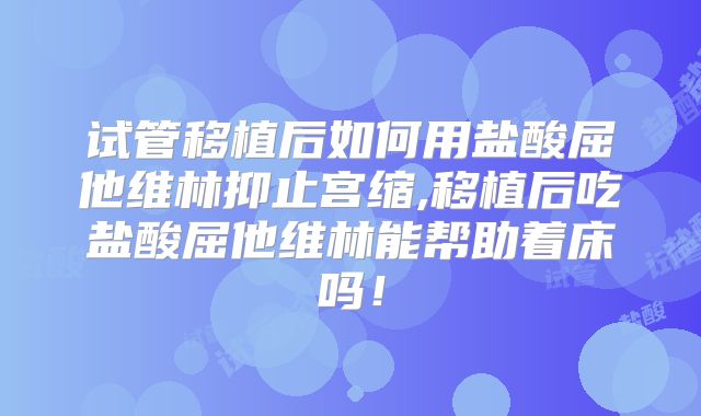 试管移植后如何用盐酸屈他维林抑止宫缩,移植后吃盐酸屈他维林能帮助着床吗!
