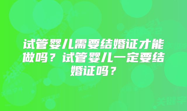 试管婴儿需要结婚证才能做吗?试管婴儿一定要结婚证吗?