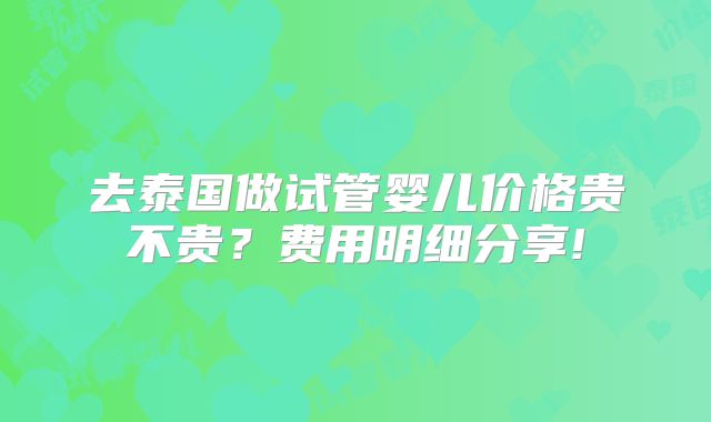 去泰国做试管婴儿价格贵不贵?费用明细分享!