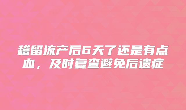 稽留流产后6天了还是有点血,及时复查避免后遗症