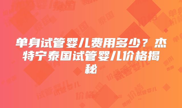 单身试管婴儿费用多少？杰特宁泰国试管婴儿价格揭秘