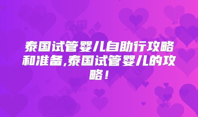 泰国试管婴儿自助行攻略和准备,泰国试管婴儿的攻略!